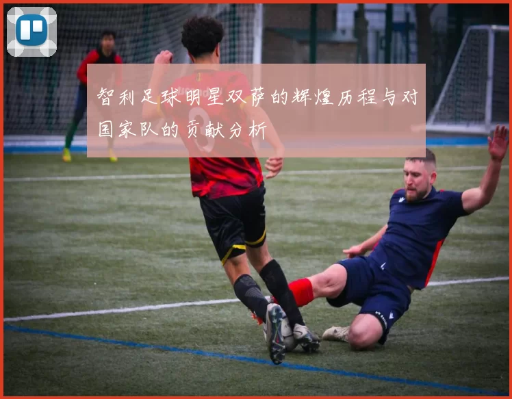 智利足球明星双萨的辉煌历程与对国家队的贡献分析