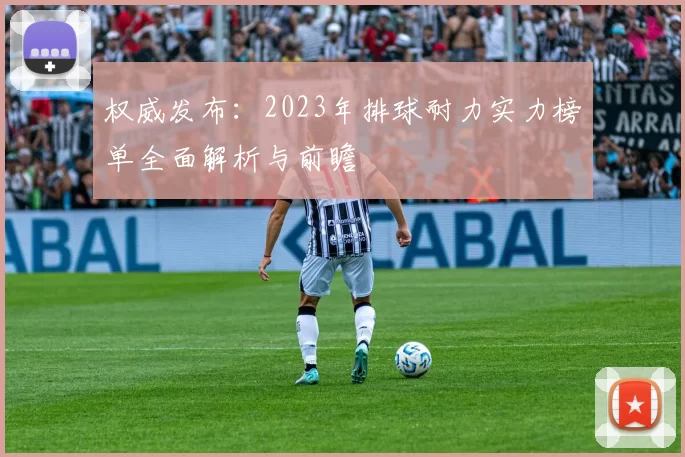 权威发布：2023年排球耐力实力榜单全面解析与前瞻