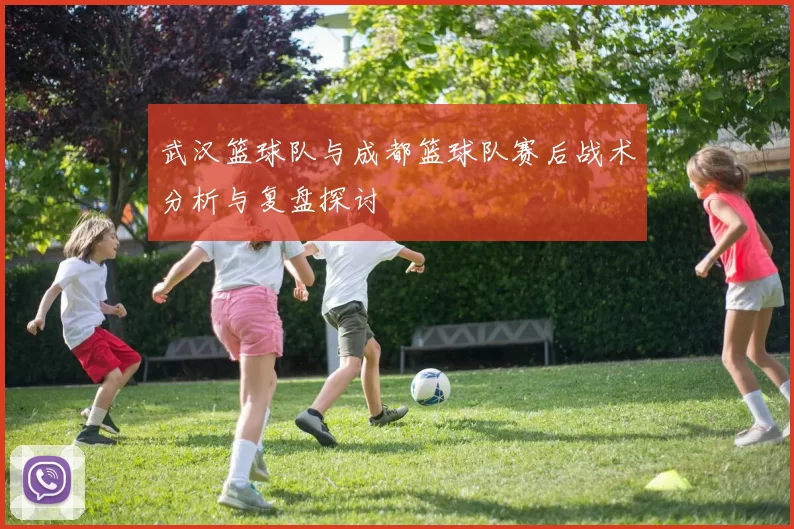 武汉篮球队与成都篮球队赛后战术分析与复盘探讨