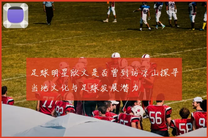足球明星欧文是否曾到访凉山探寻当地文化与足球发展潜力