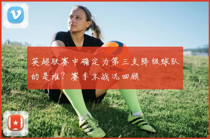 英超联赛中确定为第三支降级球队的是谁？赛季末战况回顾