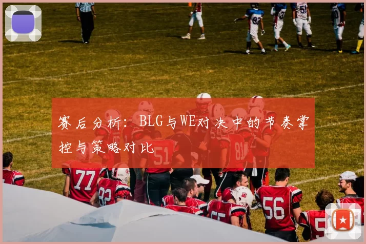 赛后分析：BLG与WE对决中的节奏掌控与策略对比