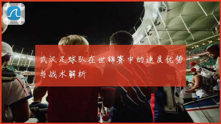 武汉足球队在世锦赛中的速度优势与战术解析