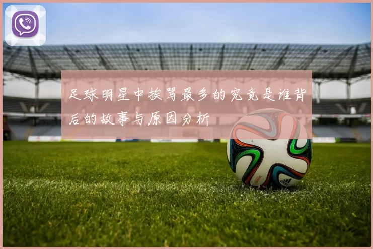 足球明星中挨骂最多的究竟是谁背后的故事与原因分析
