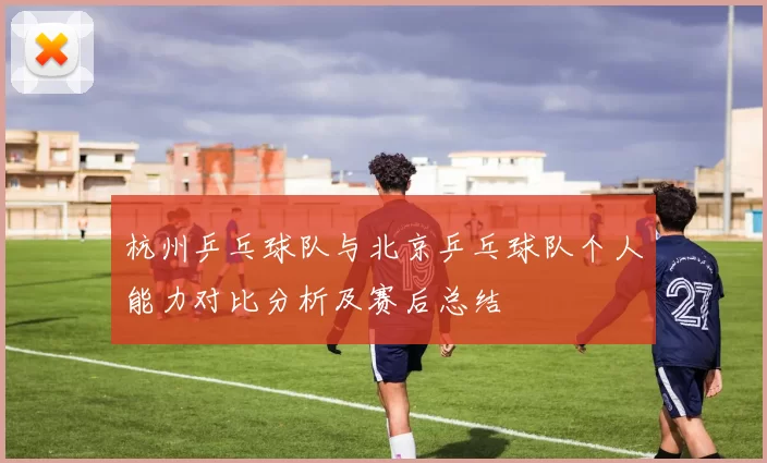 杭州乒乓球队与北京乒乓球队个人能力对比分析及赛后总结