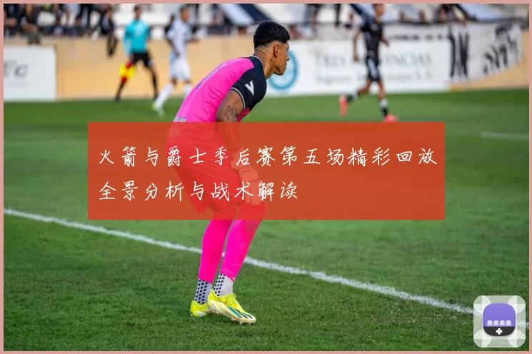 火箭与爵士季后赛第五场精彩回放全景分析与战术解读