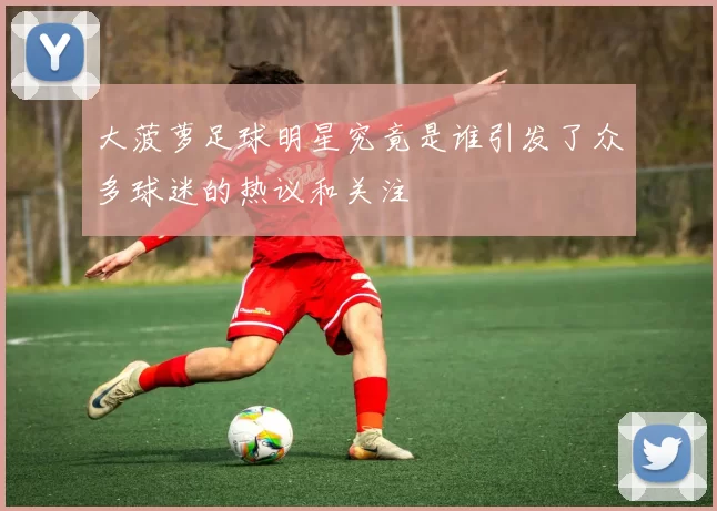 大菠萝足球明星究竟是谁引发了众多球迷的热议和关注