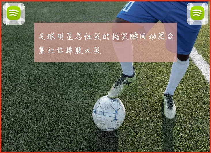 足球明星忍住笑的搞笑瞬间动图合集让你捧腹大笑