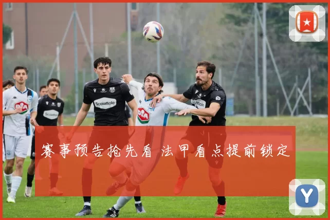 赛事预告抢先看 法甲看点提前锁定