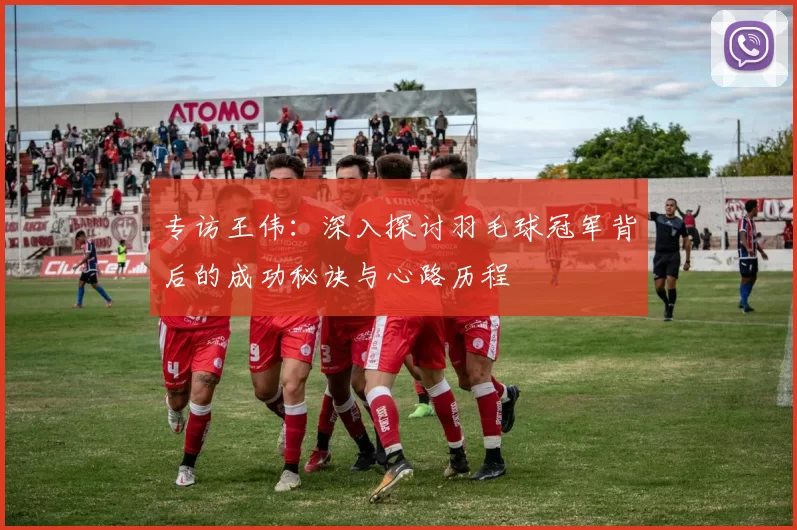 专访王伟：深入探讨羽毛球冠军背后的成功秘诀与心路历程