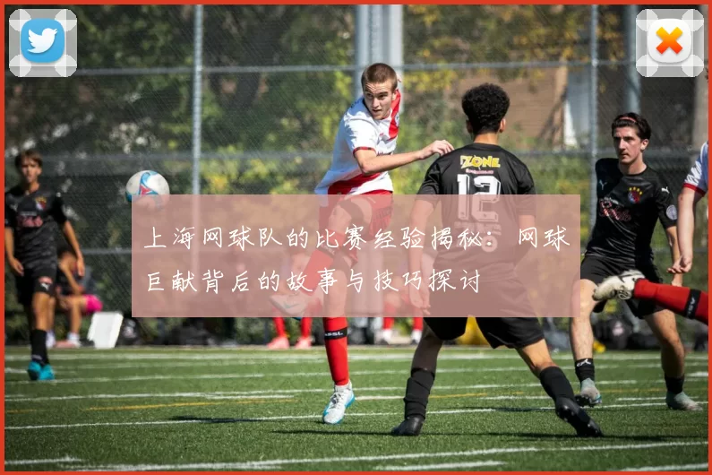 上海网球队的比赛经验揭秘：网球巨献背后的故事与技巧探讨