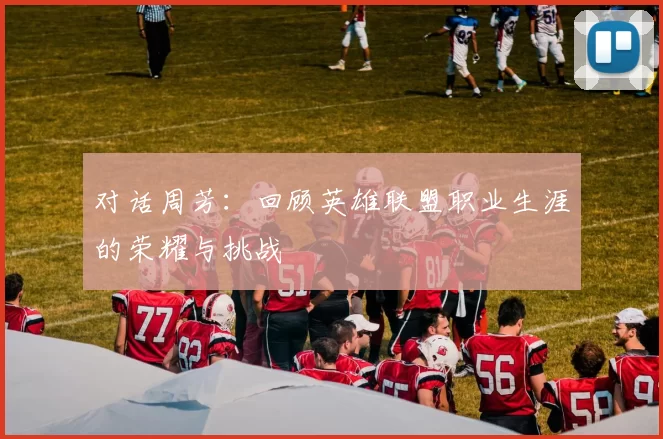 对话周芳：回顾英雄联盟职业生涯的荣耀与挑战