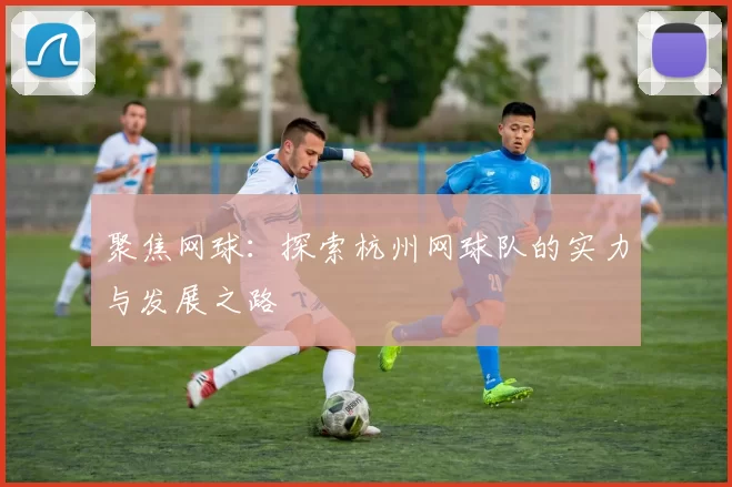 聚焦网球：探索杭州网球队的实力与发展之路