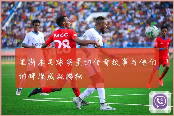 里斯本足球明星的传奇故事与他们的辉煌成就揭秘