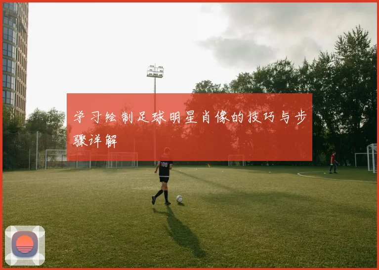 学习绘制足球明星肖像的技巧与步骤详解