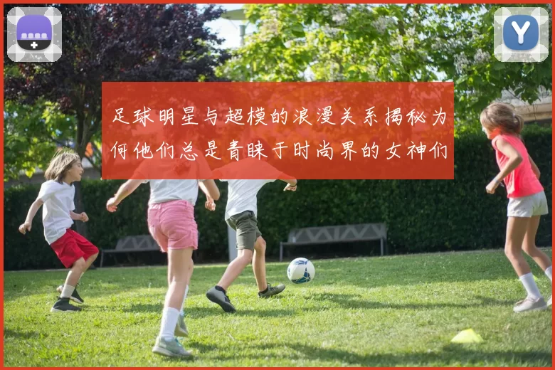 足球明星与超模的浪漫关系揭秘为何他们总是青睐于时尚界的女神们
