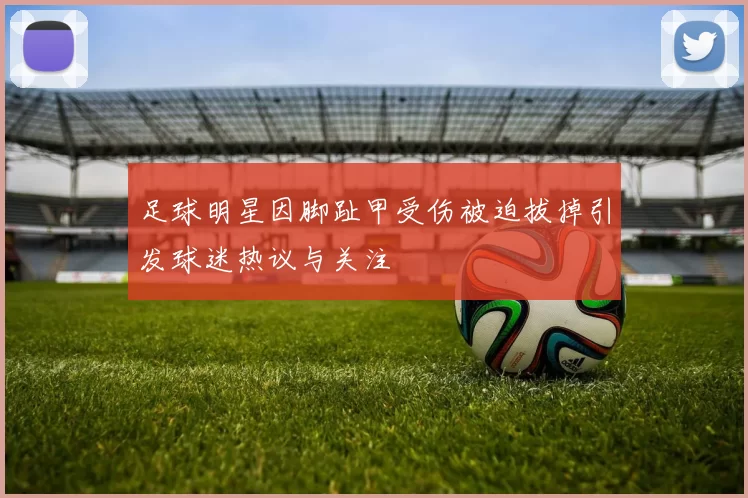 足球明星因脚趾甲受伤被迫拔掉引发球迷热议与关注