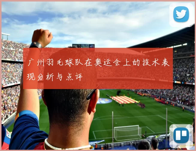 广州羽毛球队在奥运会上的技术表现分析与点评