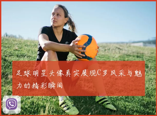 足球明星头像真实展现C罗风采与魅力的精彩瞬间