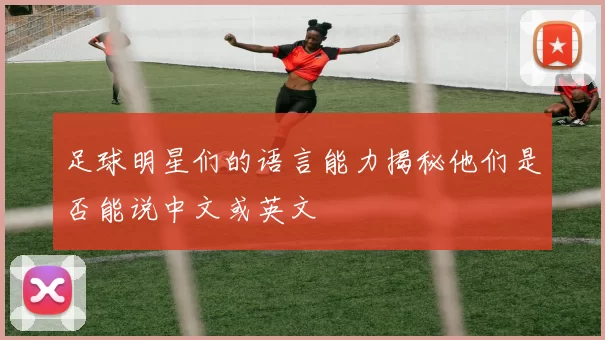 足球明星们的语言能力揭秘他们是否能说中文或英文