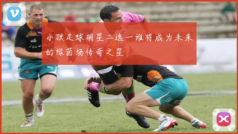 小孩足球明星二选一谁将成为未来的绿茵场传奇之星