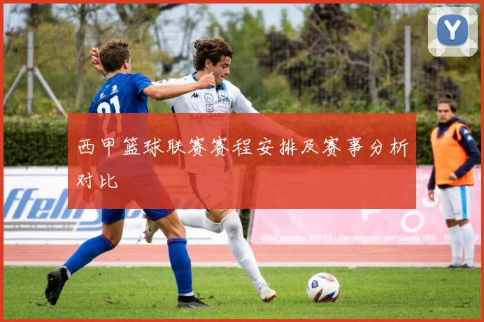 西甲篮球联赛赛程安排及赛事分析对比