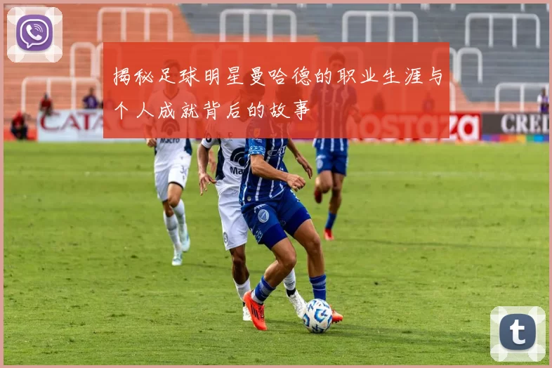 揭秘足球明星曼哈德的职业生涯与个人成就背后的故事
