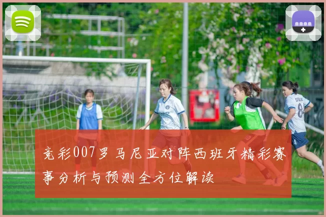 竞彩007罗马尼亚对阵西班牙精彩赛事分析与预测全方位解读