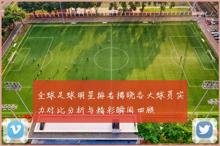 全球足球明星排名揭晓各大球员实力对比分析与精彩瞬间回顾