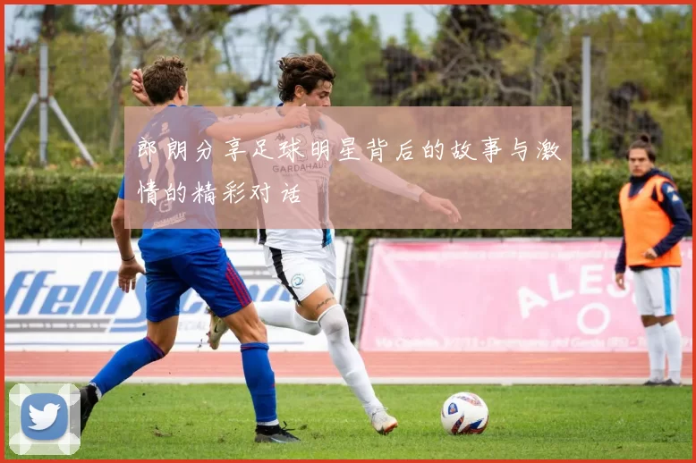郎朗分享足球明星背后的故事与激情的精彩对话