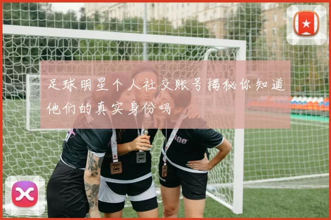 足球明星个人社交账号揭秘你知道他们的真实身份吗