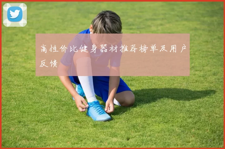 高性价比健身器材推荐榜单及用户反馈