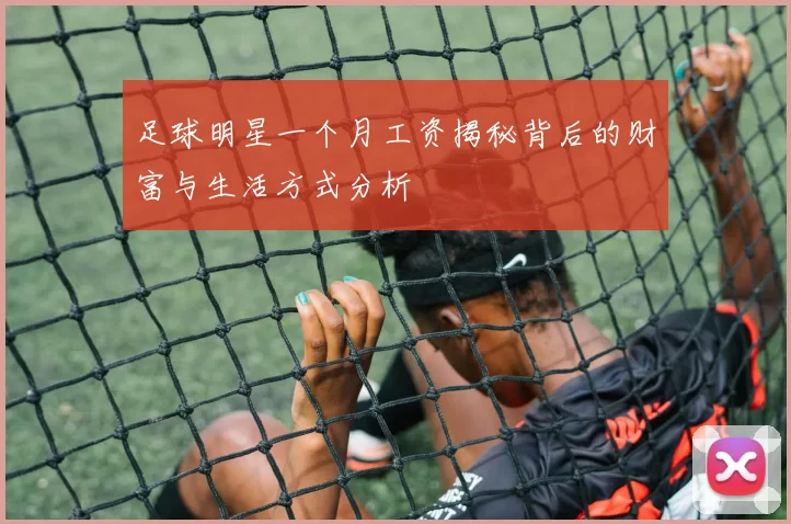 足球明星一个月工资揭秘背后的财富与生活方式分析
