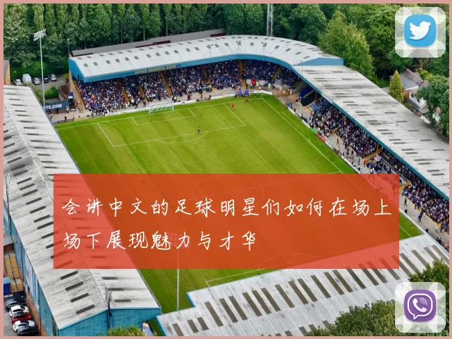 会讲中文的足球明星们如何在场上场下展现魅力与才华