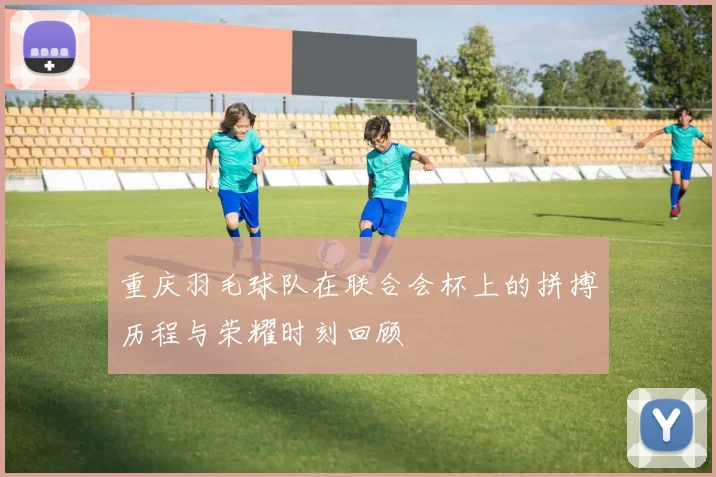 重庆羽毛球队在联合会杯上的拼搏历程与荣耀时刻回顾