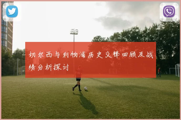 切尔西与利物浦历史交锋回顾及战绩分析探讨
