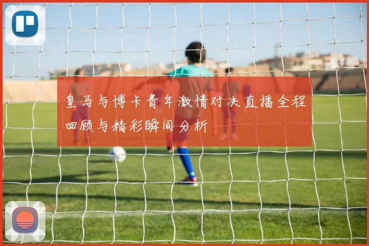 皇马与博卡青年激情对决直播全程回顾与精彩瞬间分析