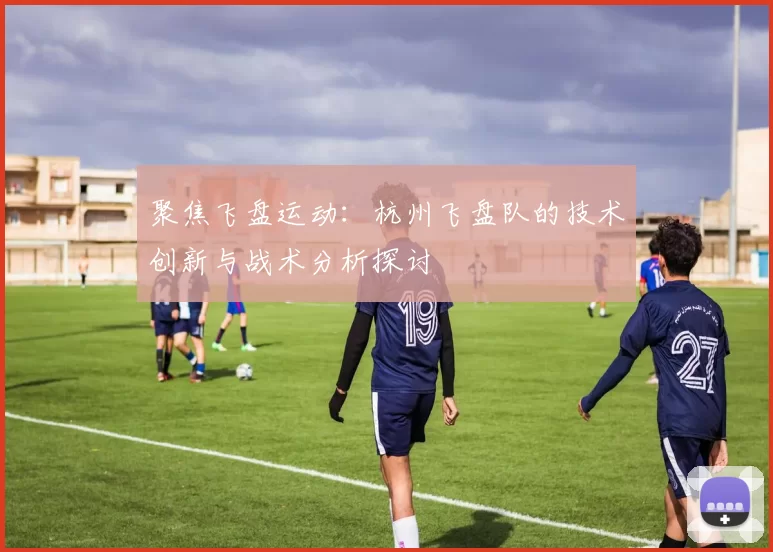 聚焦飞盘运动：杭州飞盘队的技术创新与战术分析探讨