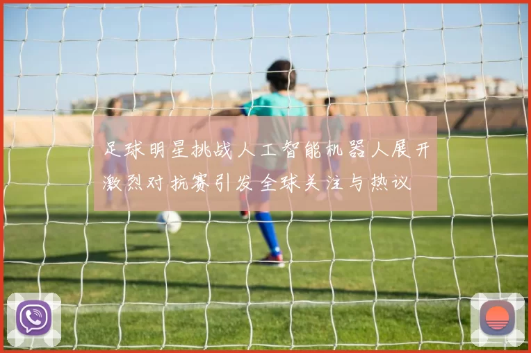 足球明星挑战人工智能机器人展开激烈对抗赛引发全球关注与热议
