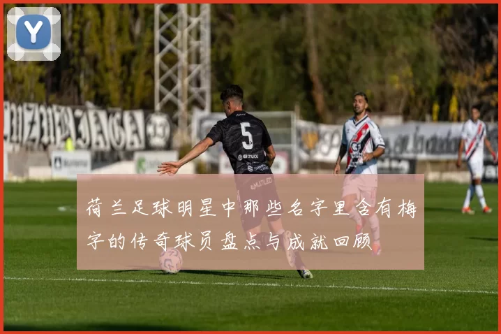 荷兰足球明星中那些名字里含有梅字的传奇球员盘点与成就回顾