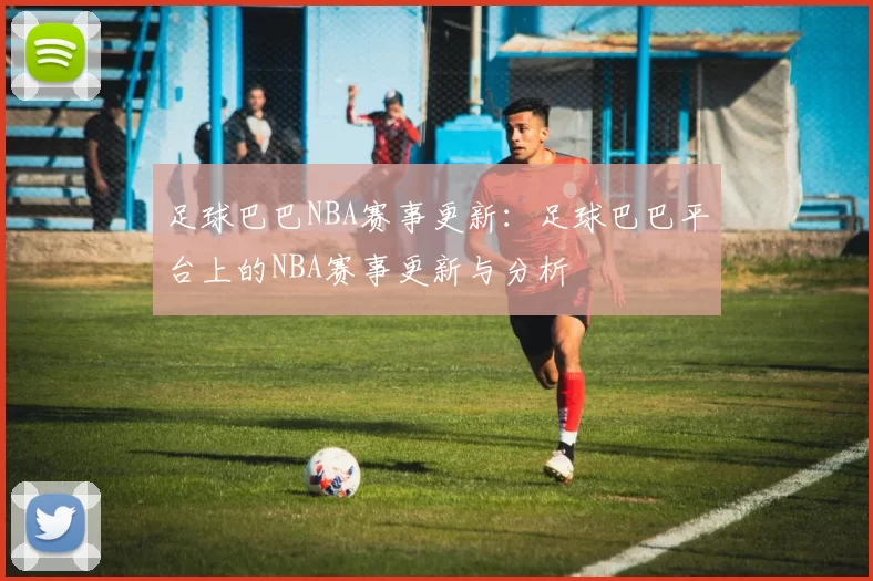 足球巴巴NBA赛事更新：足球巴巴平台上的NBA赛事更新与分析