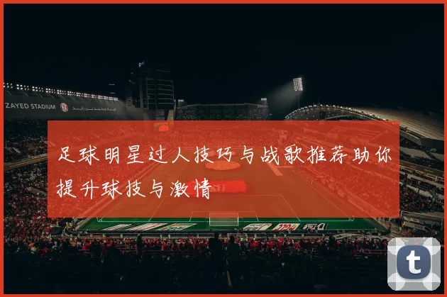 足球明星过人技巧与战歌推荐助你提升球技与激情