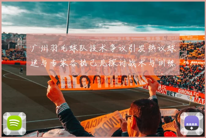 广州羽毛球队技术争议引发热议球迷与专家各执己见探讨战术与训练问题