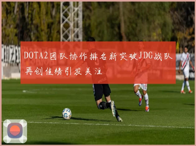 DOTA2团队协作排名新突破JDG战队再创佳绩引发关注