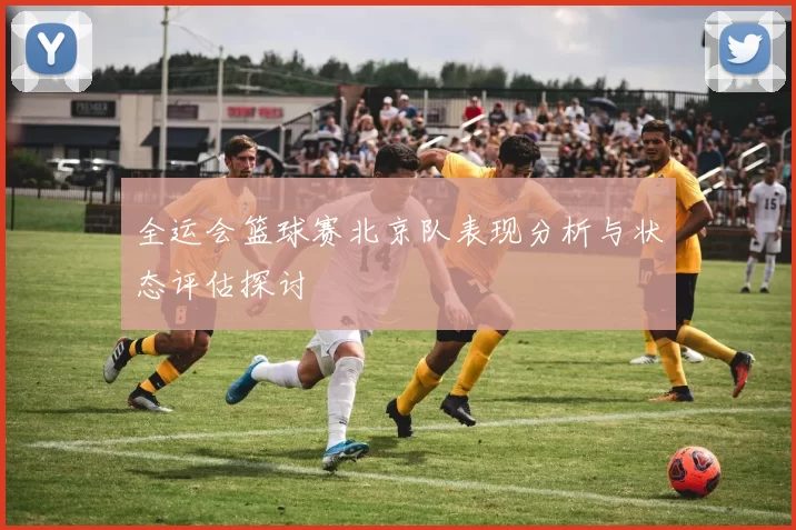 全运会篮球赛北京队表现分析与状态评估探讨