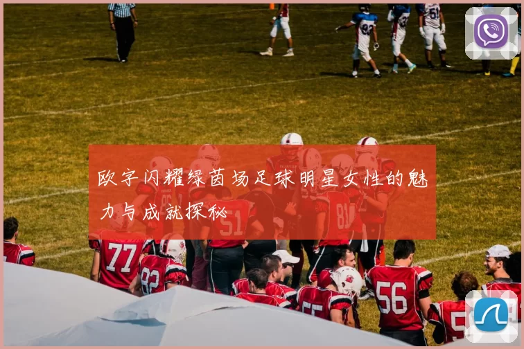 欧字闪耀绿茵场足球明星女性的魅力与成就探秘