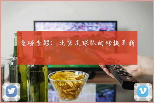重磅专题：北京足球队的转换革新