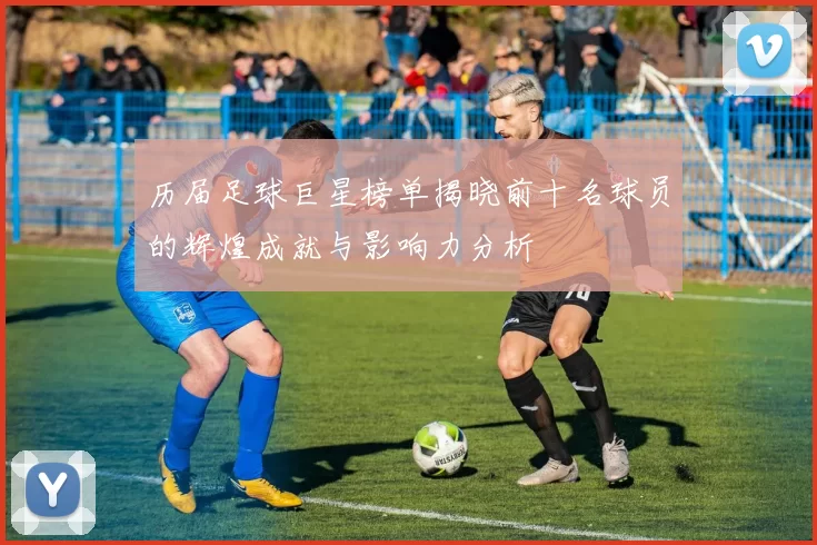 历届足球巨星榜单揭晓前十名球员的辉煌成就与影响力分析