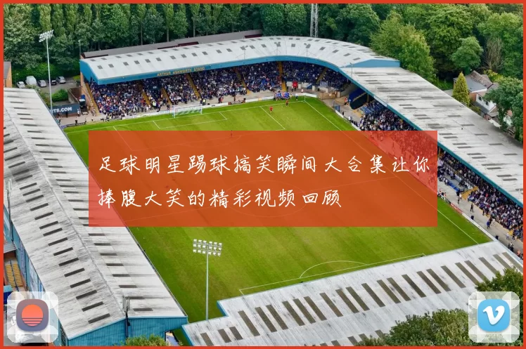 足球明星踢球搞笑瞬间大合集让你捧腹大笑的精彩视频回顾