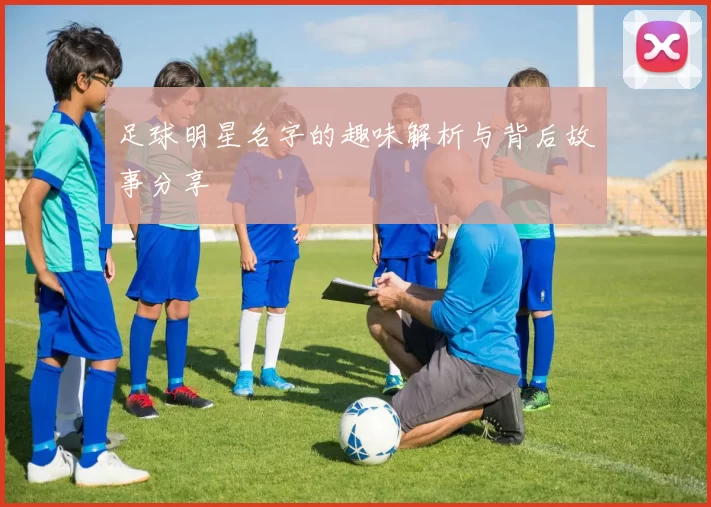 足球明星名字的趣味解析与背后故事分享